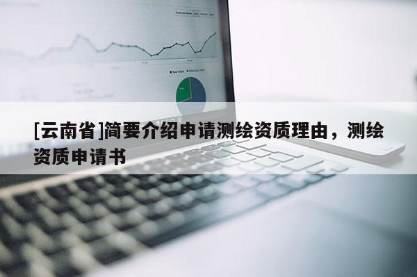 [云南省]簡要介紹申請測繪資質理由，測繪資質申請書
