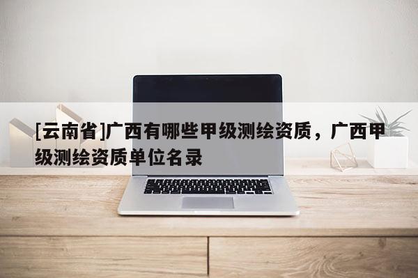 [云南省]廣西有哪些甲級測繪資質，廣西甲級測繪資質單位名錄