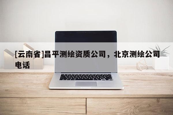 [云南省]昌平測繪資質(zhì)公司，北京測繪公司電話