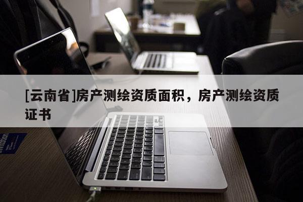 [云南省]房產(chǎn)測繪資質面積，房產(chǎn)測繪資質證書