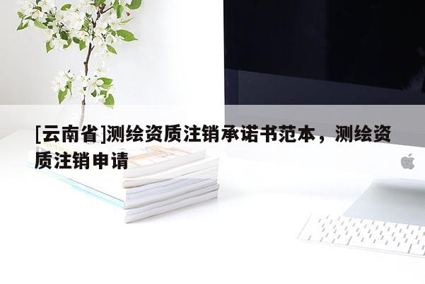 [云南省]測繪資質注銷承諾書范本，測繪資質注銷申請