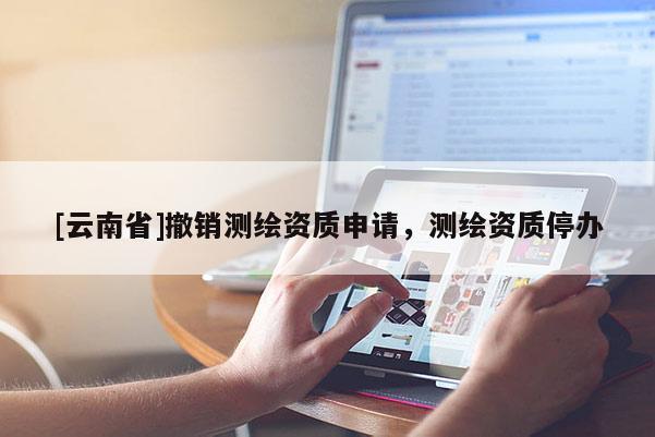 [云南省]撤銷測繪資質申請，測繪資質停辦