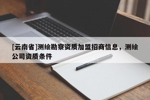 [云南省]測繪勘察資質加盟招商信息，測繪公司資質條件