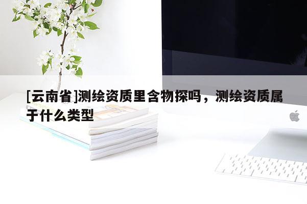 [云南省]測繪資質里含物探嗎，測繪資質屬于什么類型
