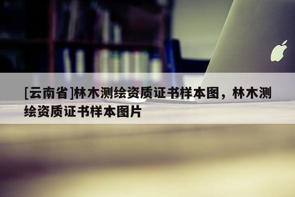 [云南省]林木測繪資質證書樣本圖，林木測繪資質證書樣本圖片
