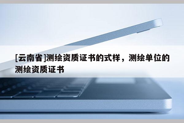 [云南省]測繪資質證書的式樣，測繪單位的測繪資質證書