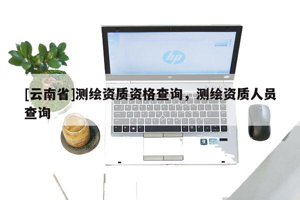 [云南省]測繪資質資格查詢，測繪資質人員查詢
