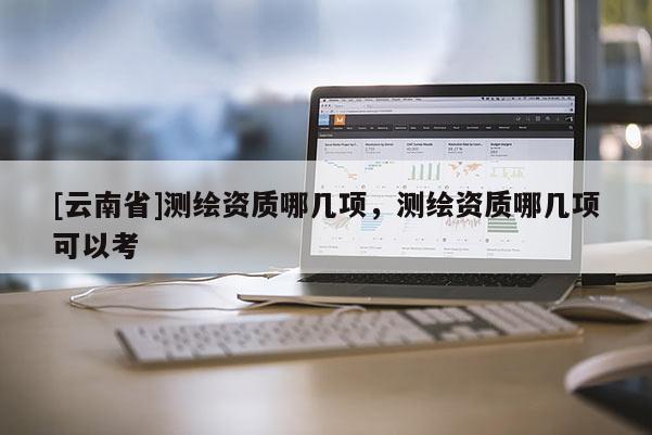 [云南省]測繪資質哪幾項，測繪資質哪幾項可以考