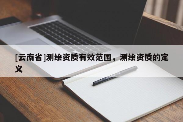 [云南省]測繪資質有效范圍，測繪資質的定義