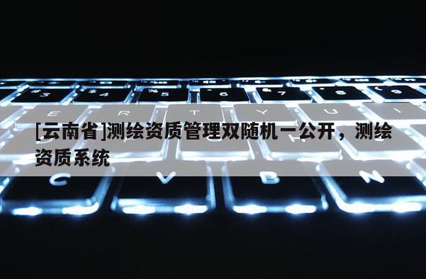 [云南省]測繪資質管理雙隨機一公開，測繪資質系統