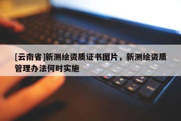 [云南省]新測繪資質(zhì)證書圖片，新測繪資質(zhì)管理辦法何時實(shí)施