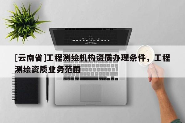 [云南省]工程測繪機構資質辦理條件，工程測繪資質業務范圍