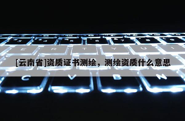 [云南省]資質證書測繪，測繪資質什么意思