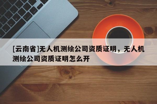 [云南省]無人機測繪公司資質證明，無人機測繪公司資質證明怎么開
