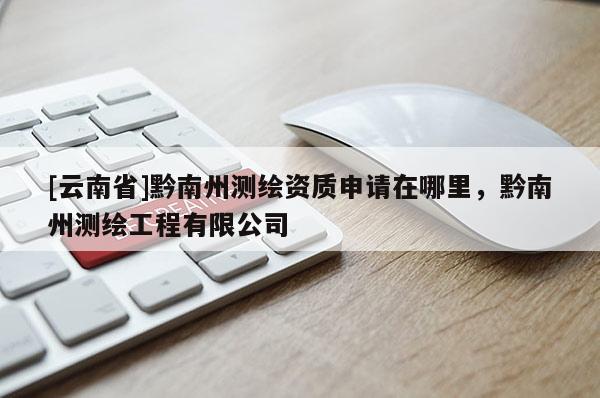 [云南省]黔南州測繪資質申請在哪里，黔南州測繪工程有限公司