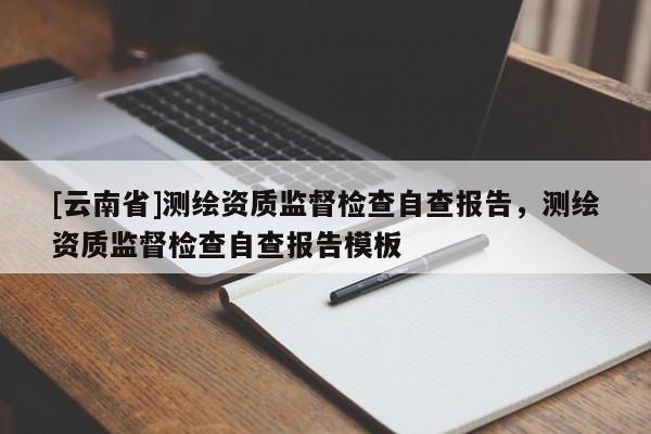 [云南省]測繪資質監督檢查自查報告，測繪資質監督檢查自查報告模板