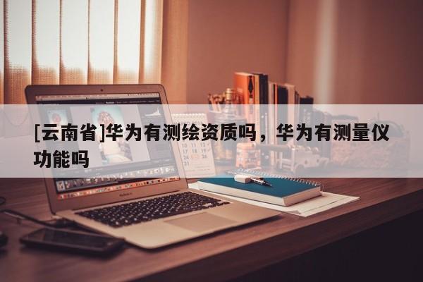 [云南省]華為有測繪資質嗎，華為有測量儀功能嗎