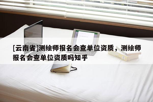 [云南省]測繪師報(bào)名會(huì)查單位資質(zhì)，測繪師報(bào)名會(huì)查單位資質(zhì)嗎知乎