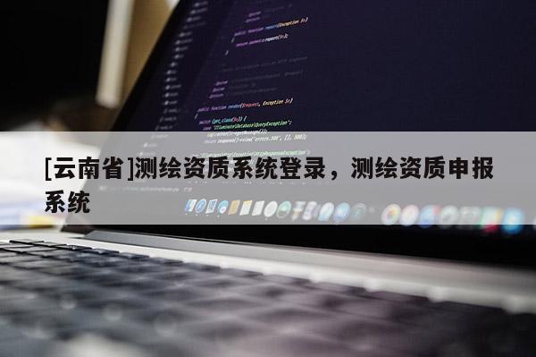 [云南省]測繪資質系統登錄，測繪資質申報系統