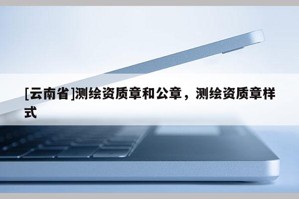 [云南省]測繪資質章和公章，測繪資質章樣式