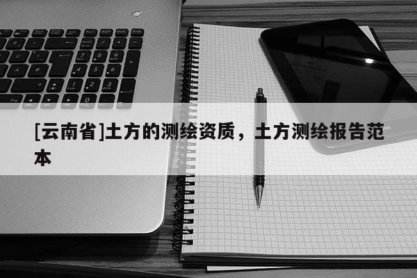 [云南省]土方的測繪資質，土方測繪報告范本