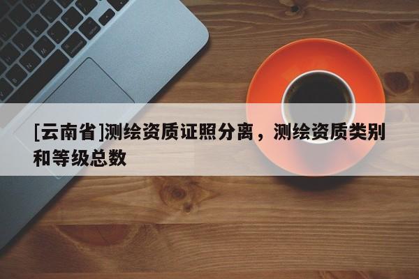 [云南省]測繪資質證照分離，測繪資質類別和等級總數