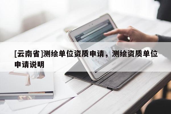 [云南省]測繪單位資質申請，測繪資質單位申請說明