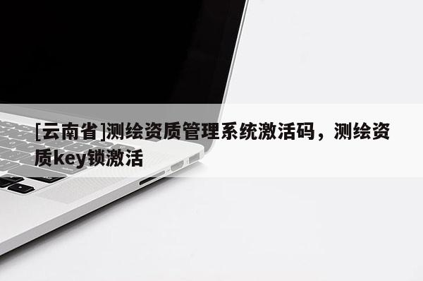 [云南省]測繪資質管理系統激活碼，測繪資質key鎖激活