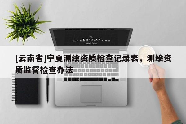 [云南省]寧夏測繪資質檢查記錄表，測繪資質監(jiān)督檢查辦法