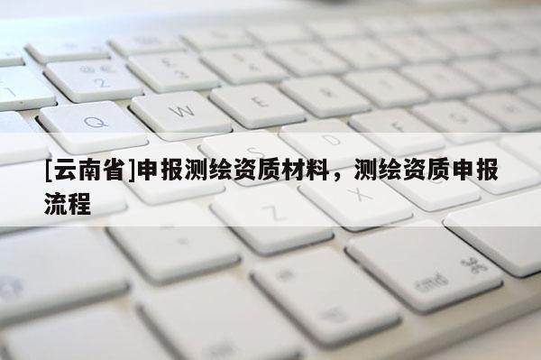 [云南省]申報測繪資質材料，測繪資質申報流程