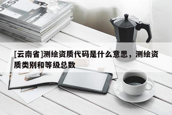 [云南省]測繪資質代碼是什么意思，測繪資質類別和等級總數