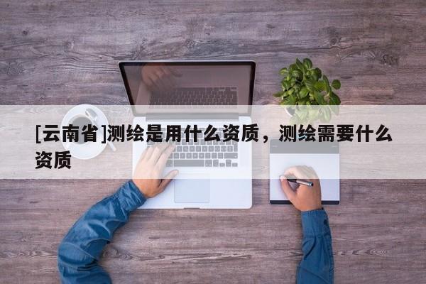 [云南省]測繪是用什么資質，測繪需要什么資質