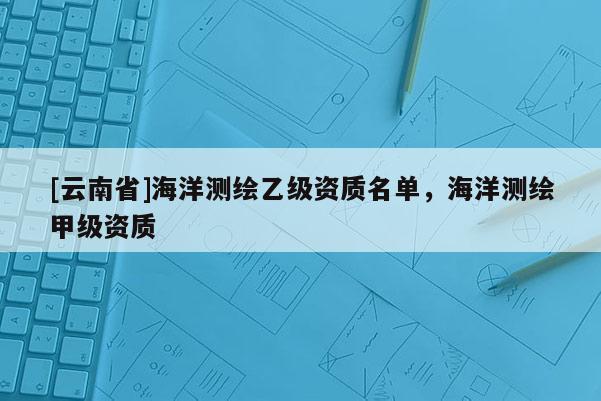 [云南省]海洋測繪乙級資質名單，海洋測繪甲級資質