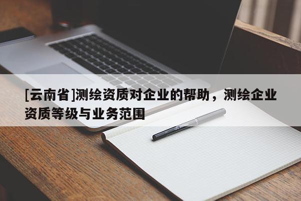 [云南省]測繪資質對企業的幫助，測繪企業資質等級與業務范圍