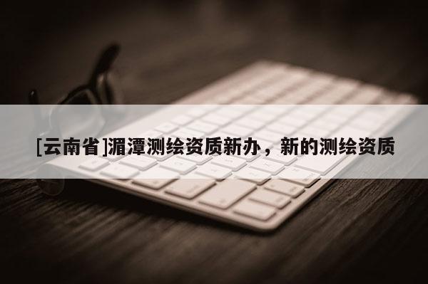 [云南省]湄潭測(cè)繪資質(zhì)新辦，新的測(cè)繪資質(zhì)