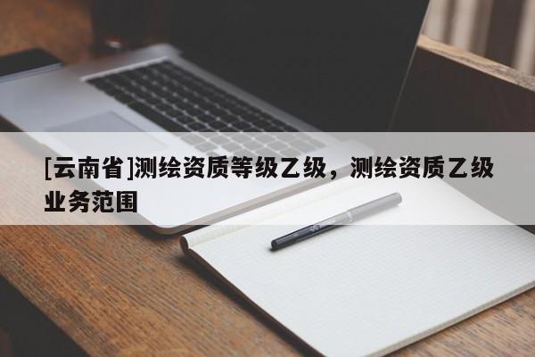[云南省]測繪資質等級乙級，測繪資質乙級業務范圍