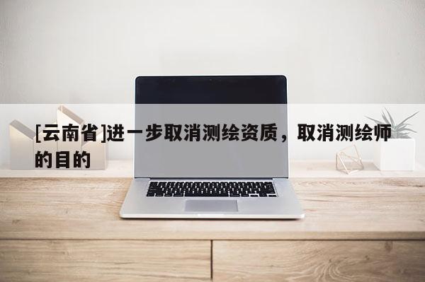 [云南省]進一步取消測繪資質，取消測繪師的目的