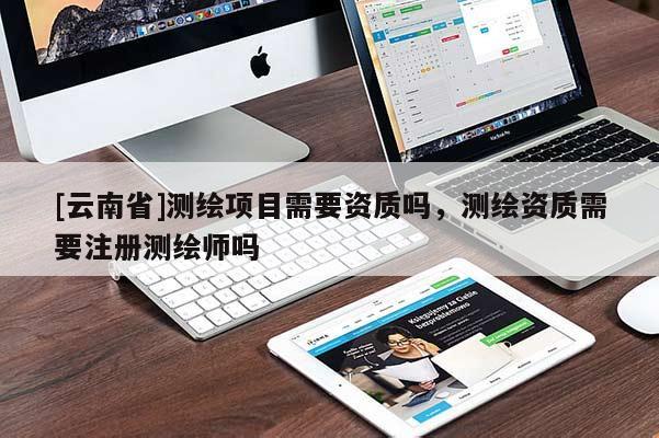 [云南省]測(cè)繪項(xiàng)目需要資質(zhì)嗎，測(cè)繪資質(zhì)需要注冊(cè)測(cè)繪師嗎