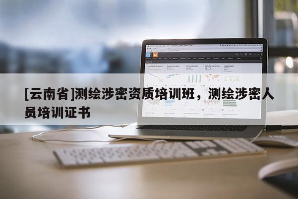 [云南省]測(cè)繪涉密資質(zhì)培訓(xùn)班，測(cè)繪涉密人員培訓(xùn)證書