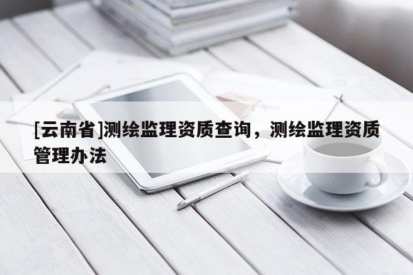 [云南省]測繪監理資質查詢，測繪監理資質管理辦法