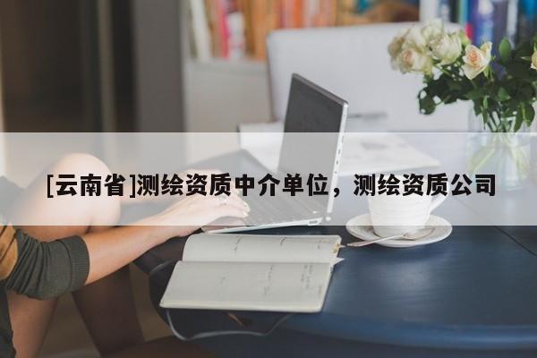 [云南省]測繪資質(zhì)中介單位，測繪資質(zhì)公司