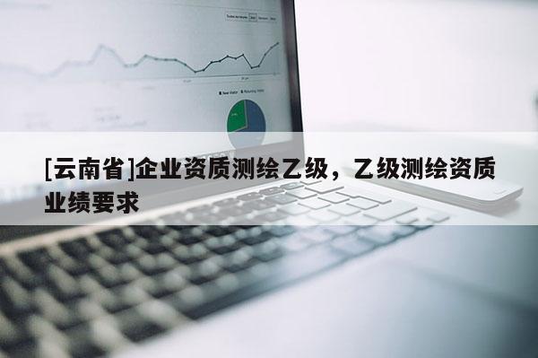[云南省]企業資質測繪乙級，乙級測繪資質業績要求