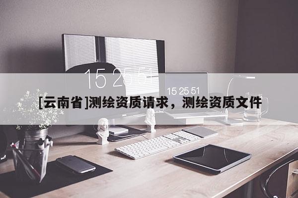 [云南省]測繪資質請求，測繪資質文件