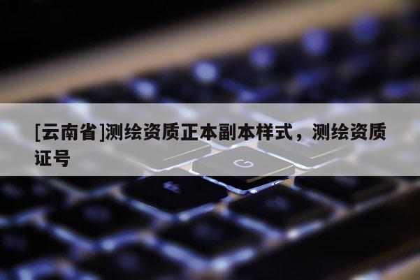 [云南省]測繪資質正本副本樣式，測繪資質證號