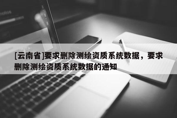 [云南省]要求刪除測繪資質系統數據，要求刪除測繪資質系統數據的通知