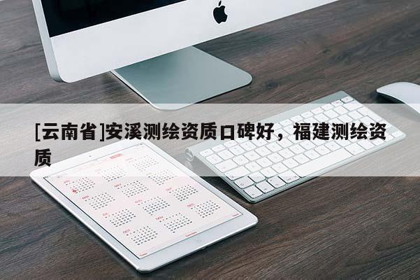 [云南省]安溪測繪資質口碑好，福建測繪資質