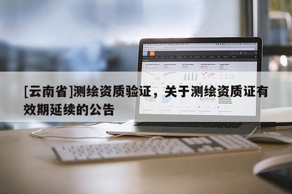 [云南省]測繪資質驗證，關于測繪資質證有效期延續的公告