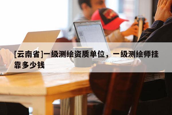 [云南省]一級測繪資質單位，一級測繪師掛靠多少錢