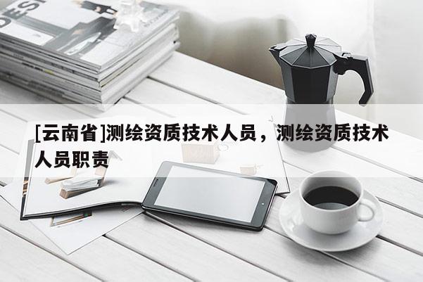 [云南省]測繪資質技術人員，測繪資質技術人員職責