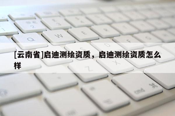 [云南省]啟迪測繪資質，啟迪測繪資質怎么樣
